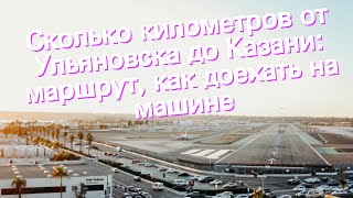 Сколько километров от Ульяновска до Казани: маршрут, как доехать на машине