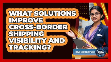 What Solutions Improve Cross-border Shipping Visibility And Tracking? - Smart Logistics Network