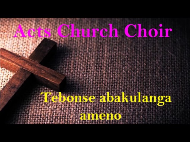 Acts church choir. Tebonse abakulanga ameno class=