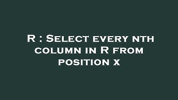 R : Select every nth column in R from position x
