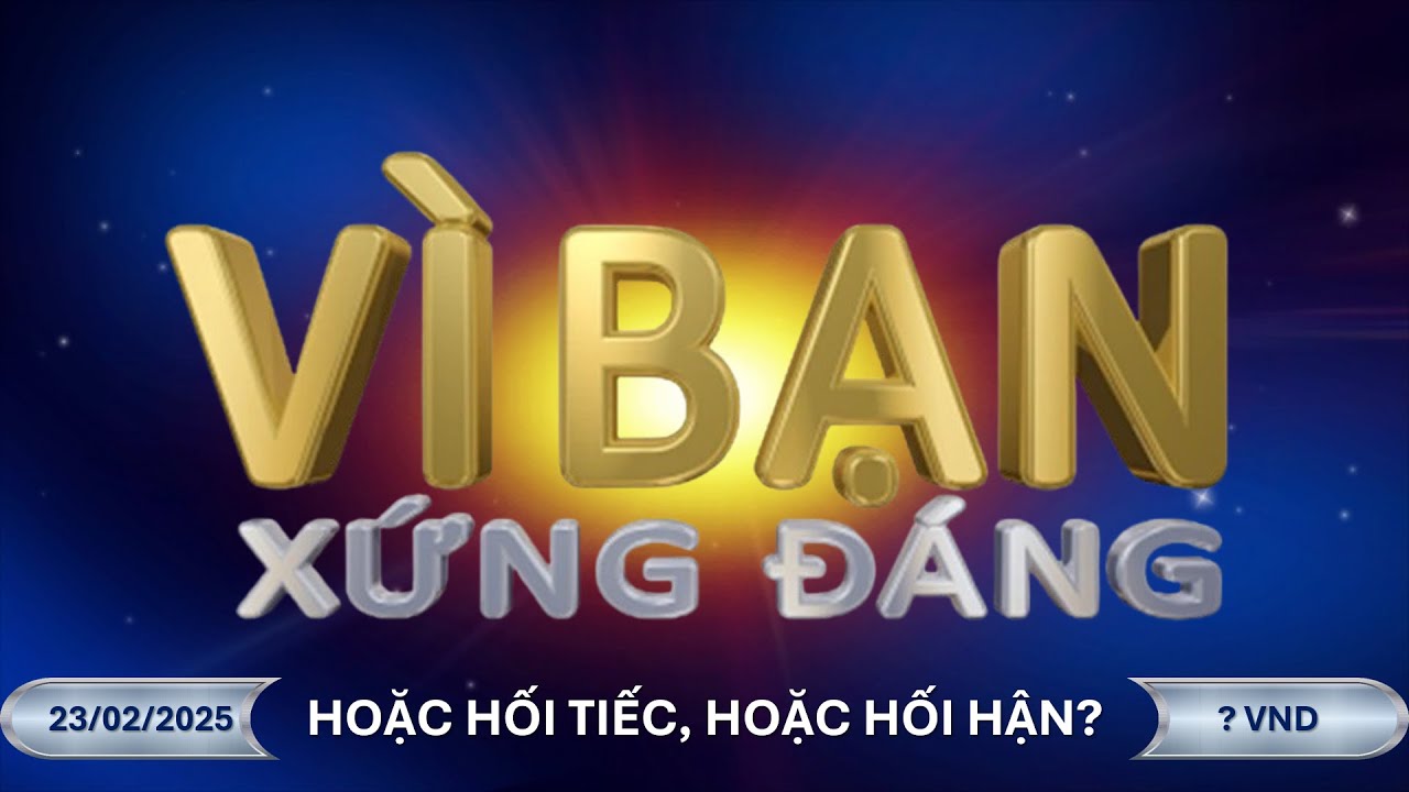 Vì Bạn Xứng Đáng Trực Tuyến (23/2/2025): Hoặc hối tiếc, hoặc hối hận!