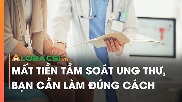 Mất tiền tầm soát ung thư, bạn cần làm đúng cách