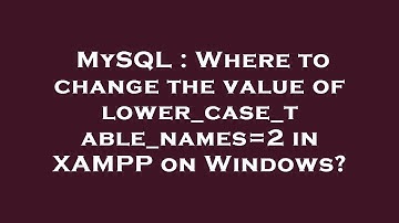 MySQL : Where to change the value of lower_case_table_names=2 in XAMPP on Windows?