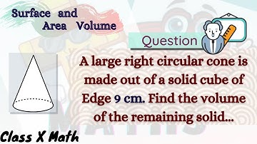 A right circular cone is made out of a solid cube of Edge 9 cm. Find the volume of remaining solid