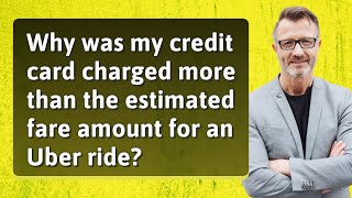 Why was my credit card charged more than the estimated fare amount for an Uber ride?