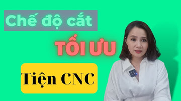 Chế độ cắt tối ưu cho Tiện CNC | Nguyễn Thị Phương