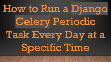 How to Run a Django Celery Periodic Task Every Day at a Specific Time