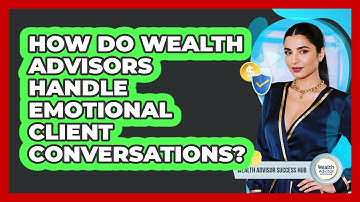 How Do Wealth Advisors Handle Emotional Client Conversations? - Wealth Advisor Success Hub