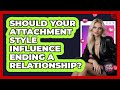Should Your Attachment Style Influence Ending A Relationship? - Your Online Dating Guru