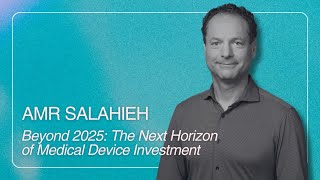 Amr Salahieh: "Beyond 2025: The Next Horizon of Medical Device Investment"