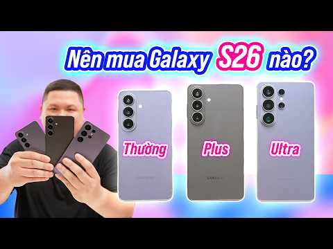 Nên mua Galaxy S26 nào? S26 nhỏ gọn Exynos, hay S26 Ultra đủ đồ chơi?