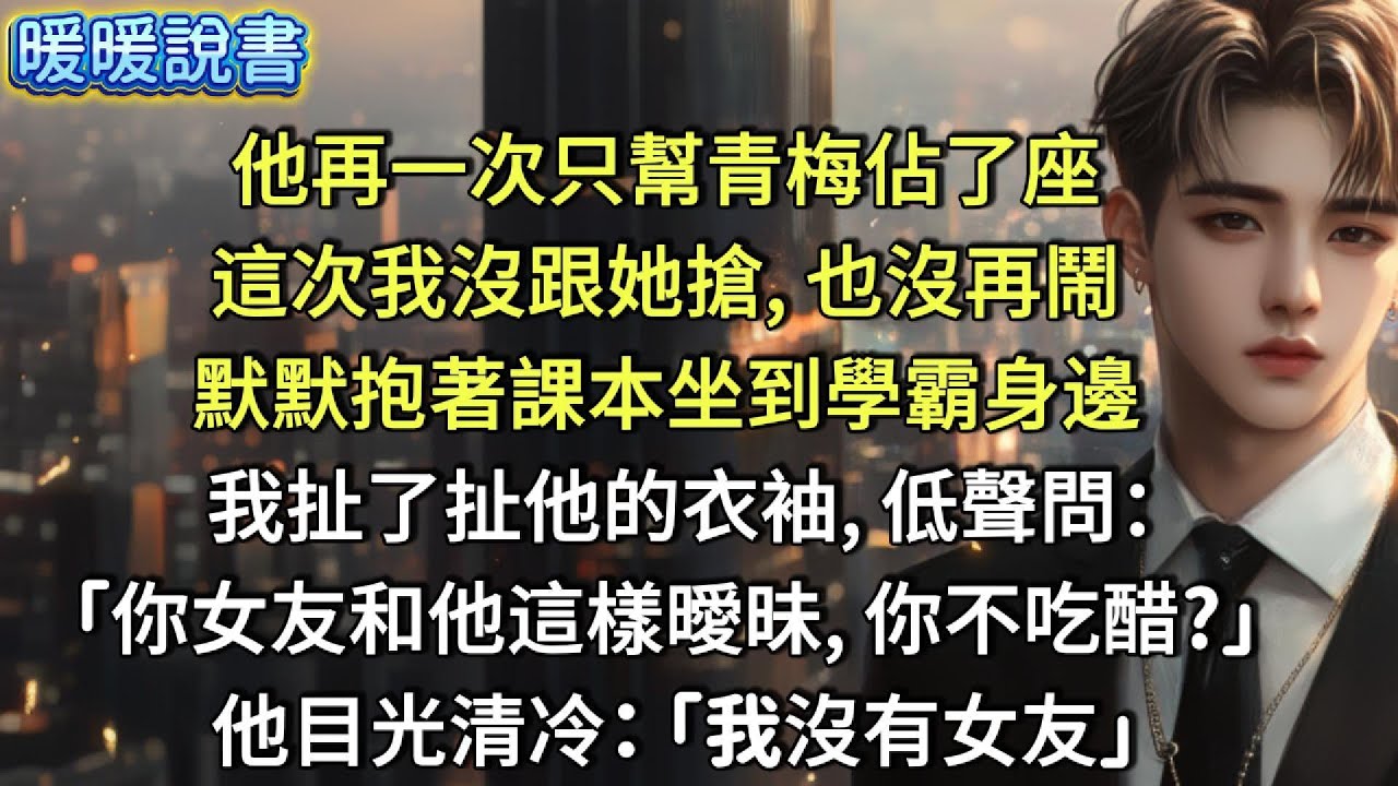 他再一次只幫青梅佔了座，這次我沒跟她搶，也沒再鬧。默默抱著課本坐到學霸身邊。我扯了扯他的衣袖，低聲問：「你女友和他這樣曖昧，你不吃醋？」 他目光清冷地瞥了我一眼：「我沒有女友」