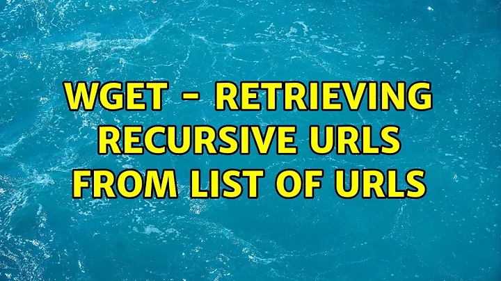 Wget - Retrieving Recursive URLs from list of URLs
