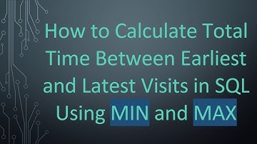 How to Calculate Total Time Between Earliest and Latest Visits in SQL Using MIN and MAX