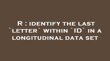 R : identify the last `letter` within `ID` in a longitudinal data set