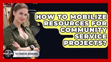 How To Mobilize Resources For Community Service Projects? - The Frontline Guardians