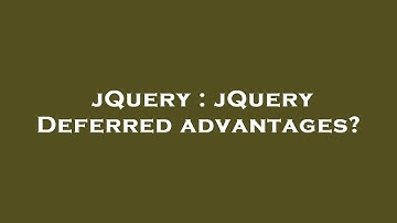 jQuery : jQuery Deferred advantages?