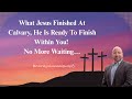 What Jesus Finished At Calvary, He Wants To Finish Within You! No More Waiting…