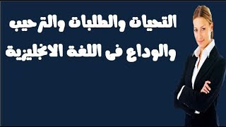 جمل وعبارات تتعلق بالتحيات، الطلبات، الترحيب ، الوداع , فى اللغة الانجليزية