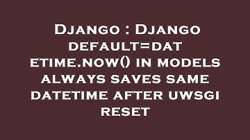 Django : Django default=datetime.now() in models always saves same datetime after uwsgi reset