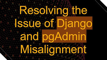 Resolving the Issue of Django and pgAdmin Misalignment