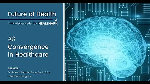 08. Convergence in Healthcare - Future of Health: A Knowledge Series by Healthark Insights