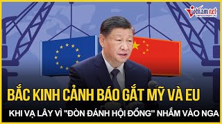 Bắc Kinh nổi giận cảnh báo gắt Mỹ, EU khi Trung Quốc bị vạ lây vì "đòn đánh hội đồng" nhắm vào Nga