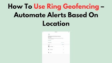 How To Use Ring Geofencing – Automate Alerts Based On Location
