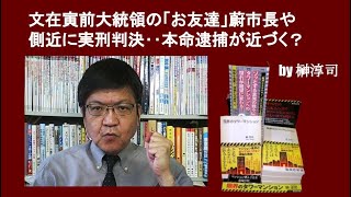 文在寅前大統領の「お友達」蔚市長や側近に実刑判決‥本命逮捕が近づく？　by榊淳司