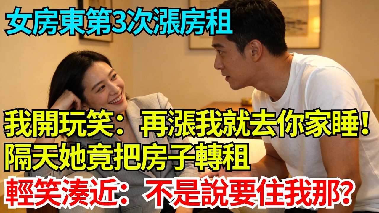 女房東第3次漲房租，我開玩笑：再漲我就去你家睡！隔天她竟把房子轉租，輕笑湊近：不是說要住我那？【奇人社會誌】#完結爽文#職場故事#情感故事#總裁小說#女总裁系列#先婚后爱