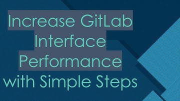 Increase GitLab Interface Performance with Simple Steps