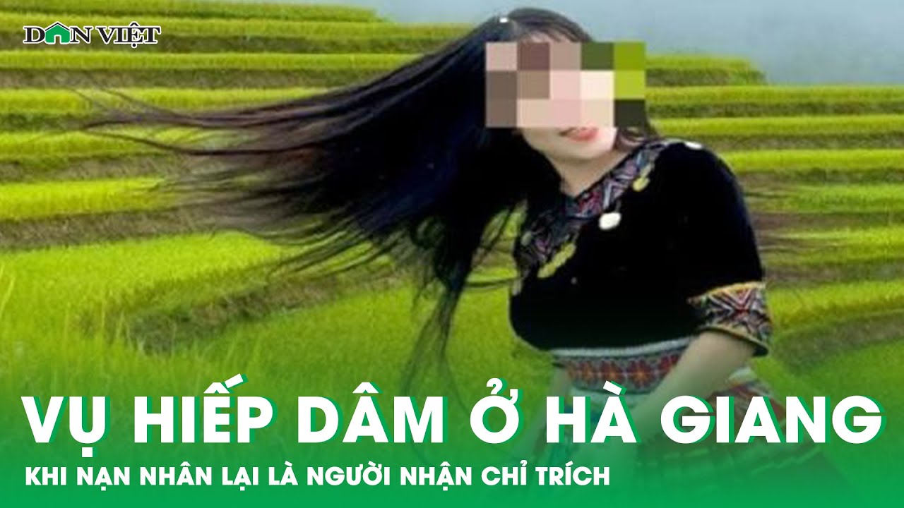 Vụ Cô Gái Bị Hiếp Dâm Ở Hà Giang: Khi Nạn Nhân Lại Là Người Nhận Chỉ ...