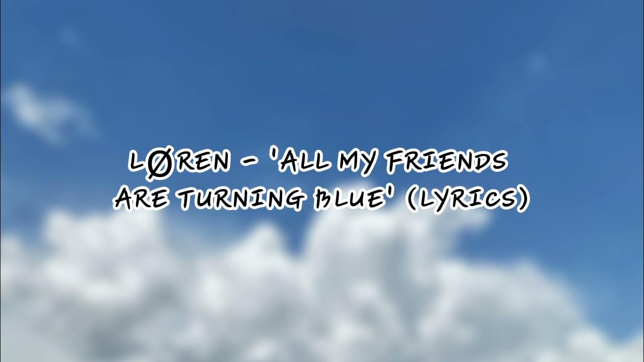 LØREN - 'ALL MY FRIENDS ARE TURNING BLUE' (LYRICS) LØREN - 'ALL MY FRIENDS ARE TURNING BLUE' (LYRICS)