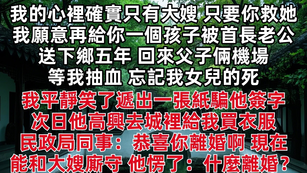 我的心裡確實只有大嫂 只要你救她 我願意再給你一個孩子 被首長老公送下鄉五年 回來父子倆機場等我抽血 忘記我女兒的死 我平靜笑了遞出一張紙騙他簽字 次日他高興去城裡給我買衣服 民政局同事：恭喜你離婚啊