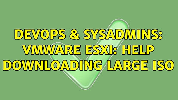 DevOps & SysAdmins: VMware ESXi: help downloading large ISO (5 Solutions!!)