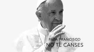 No Te Canses  Mensaje del Papá Francisco