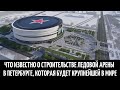 Что известно о строительстве ледовой арены в Петербурге, которая будет крупнейшей в мире