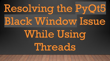 Resolving the PyQt5 Black Window Issue While Using Threads