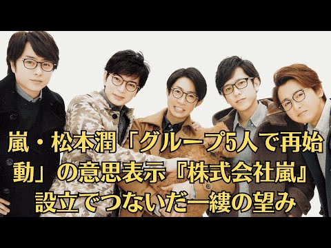 嵐・松本潤「グループ5人で再始動」の意思表示『株式会社嵐』設立でつないだ一縷の望み、再始動シブる大野智を翻させた櫻井翔「執念の説得」　嵐はファンとの“One Love”で結ばれている!