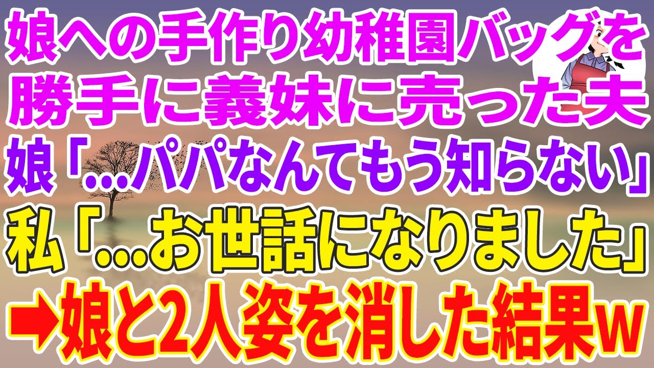 【スカッとする話】娘への手作り幼稚園バッグを勝手に義妹に売った夫「1000円で譲ってやったよw」娘「…パパなんてもう知らない」私「…お世話になりました」娘と2人姿を消した結果w