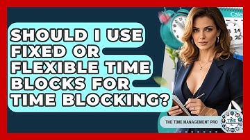 Should I Use Fixed Or Flexible Time Blocks For Time Blocking? - The Time Management Pro