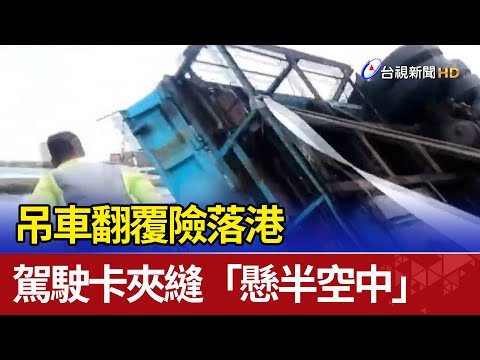 驚！吊車翻覆險落港 駕駛卡夾縫「懸半空中」