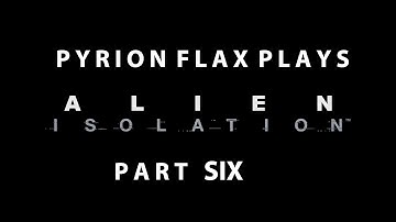 Pyrion Flax Plays : Alien Isolation part Six
