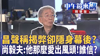 昌聲稱揭弊卻隱身幕後？　尚毅夫：他那麼愛出風頭！誰信？｜林俊宏 尚毅夫 張禹宣｜陳園淳｜【#中午鏡來講】20250930
