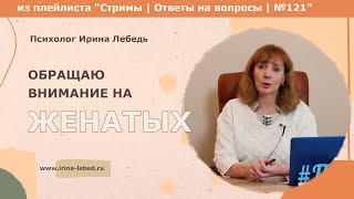 Хочу нравиться мужчинам, но обращаю внимание на женатых.О чём это говорит?  - психолог Ирина Лебедь