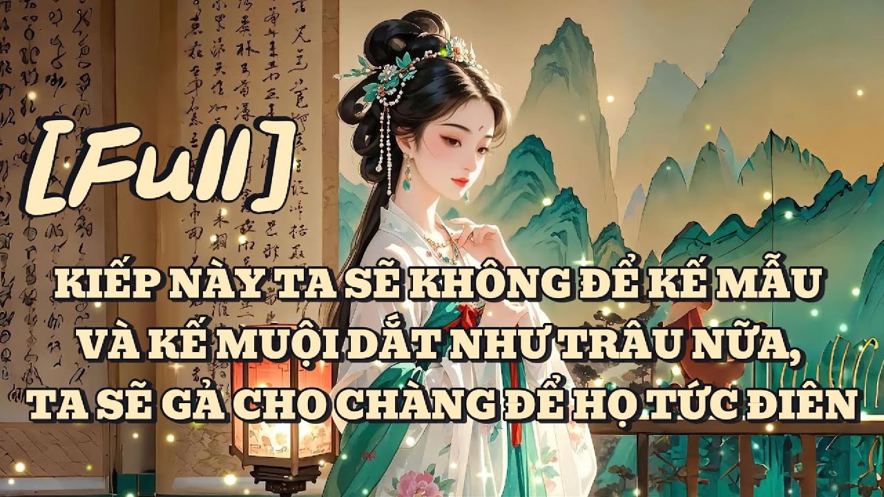 [FULL] KIẾP NÀY TA SẼ KHÔNG ĐỂ KẾ MẪU VÀ KẾ MUỘI DẮT NHƯ TRÂU NỮA, TA SẼ GẢ CHO CHÀNG ĐỂ HỌ TỨC ĐIÊN