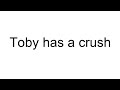 Toby has a crush (redo)