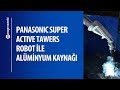 Panasonic Super Active Tawers Robot ile Alüminyum Kaynağı