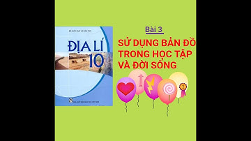 Địa lí 10: Bài 3: Sử dụng bản đồ trong học tập và đời sống