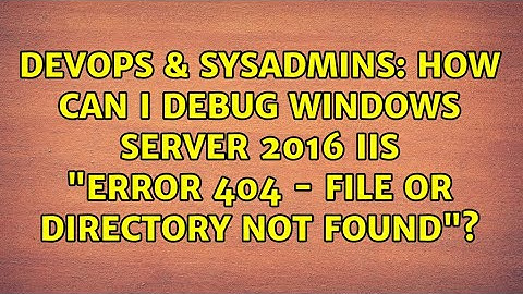 How can I debug Windows server 2016 IIS "ERROR 404 - File or directory not found"?